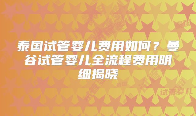 泰国试管婴儿费用如何？曼谷试管婴儿全流程费用明细揭晓
