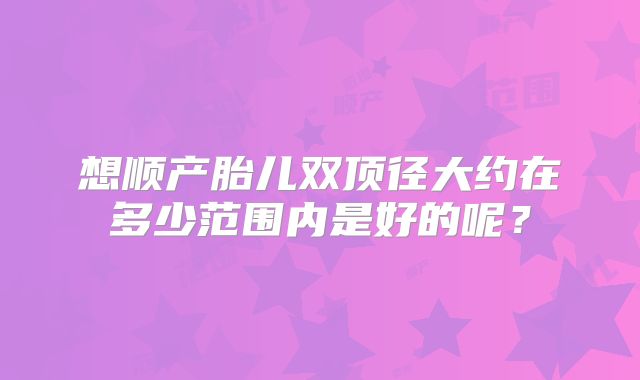想顺产胎儿双顶径大约在多少范围内是好的呢?