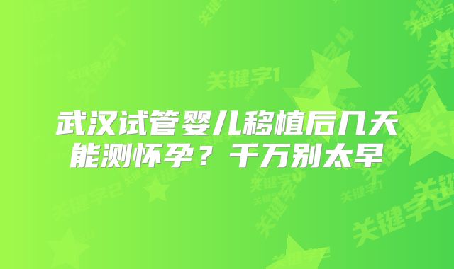 武汉试管婴儿移植后几天能测怀孕？千万别太早