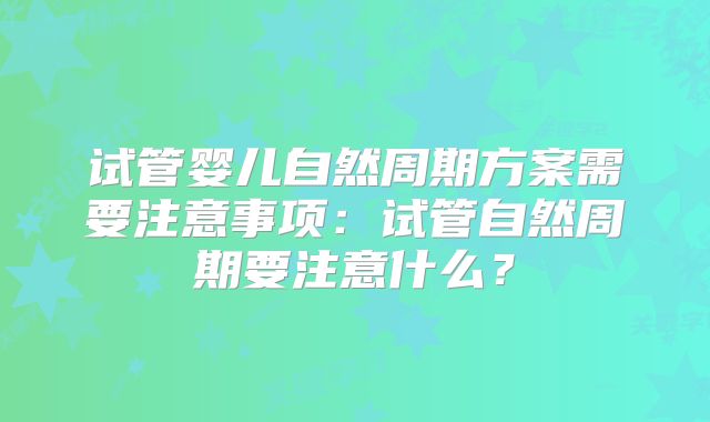 试管婴儿自然周期方案需要注意事项：试管自然周期要注意什么？