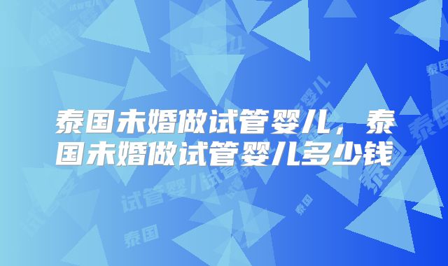 泰国未婚做试管婴儿，泰国未婚做试管婴儿多少钱