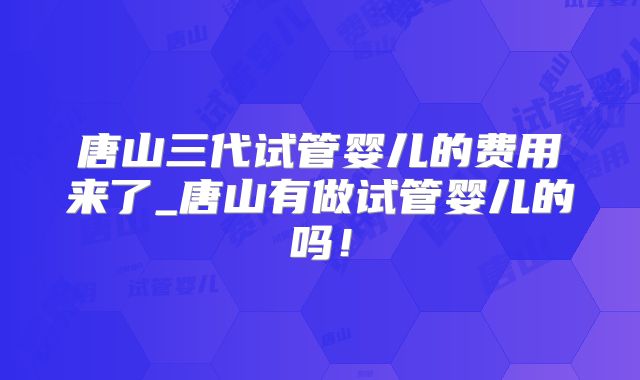唐山三代试管婴儿的费用来了_唐山有做试管婴儿的吗!