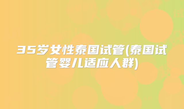 35岁女性泰国试管(泰国试管婴儿适应人群)