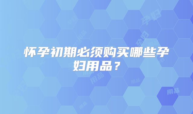怀孕初期必须购买哪些孕妇用品？