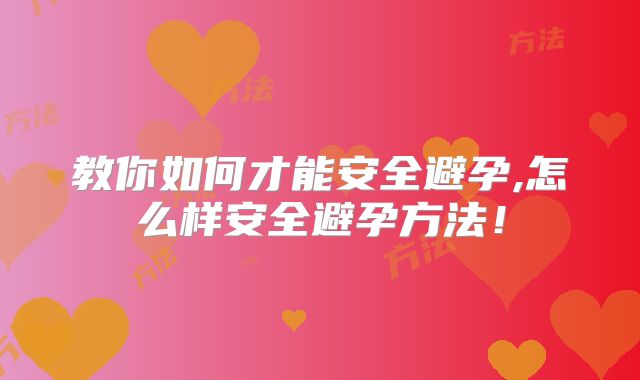 教你如何才能安全避孕,怎么样安全避孕方法！