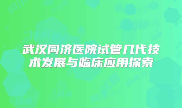 武汉同济医院试管几代技术发展与临床应用探索