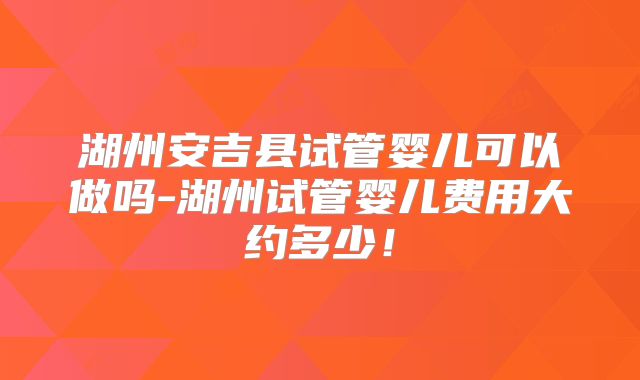 湖州安吉县试管婴儿可以做吗-湖州试管婴儿费用大约多少！