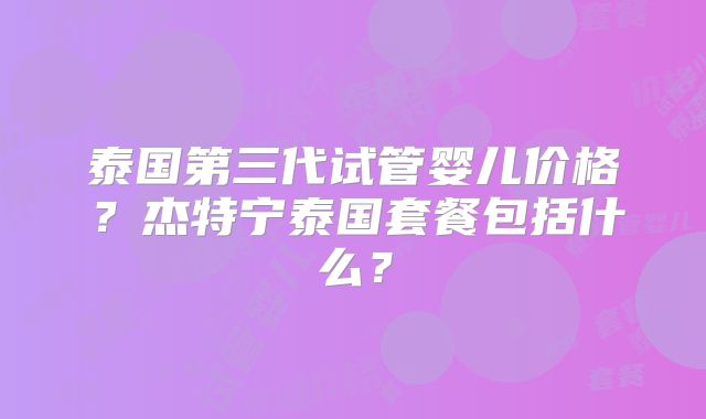 泰国第三代试管婴儿价格？杰特宁泰国套餐包括什么？