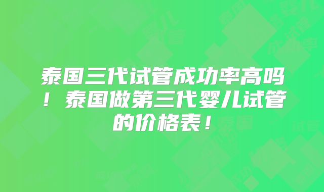 泰国三代试管成功率高吗！泰国做第三代婴儿试管的价格表！