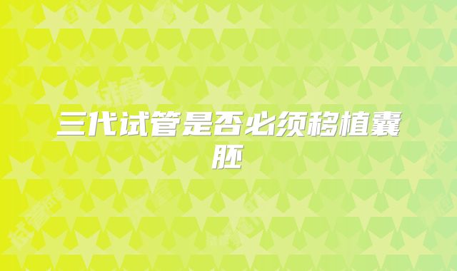 三代试管是否必须移植囊胚