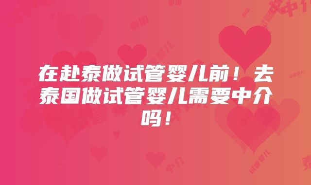 在赴泰做试管婴儿前！去泰国做试管婴儿需要中介吗！