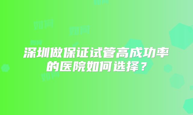 深圳做保证试管高成功率的医院如何选择？
