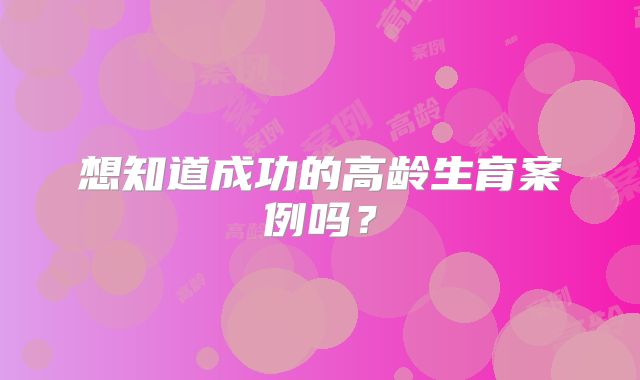 想知道成功的高龄生育案例吗？
