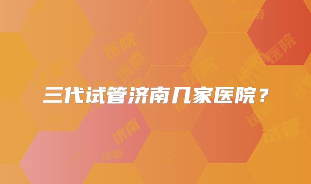 三代试管济南几家医院？