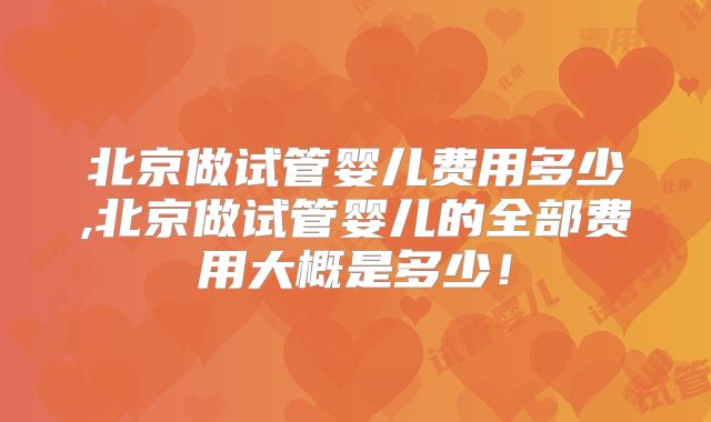 北京做试管婴儿费用多少,北京做试管婴儿的全部费用大概是多少!