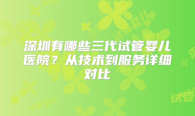 深圳有哪些三代试管婴儿医院?从技术到服务详细对比