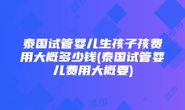 泰国试管婴儿生孩子孩费用大概多少钱(泰国试管婴儿费用大概要)