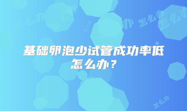 基础卵泡少试管成功率低怎么办?