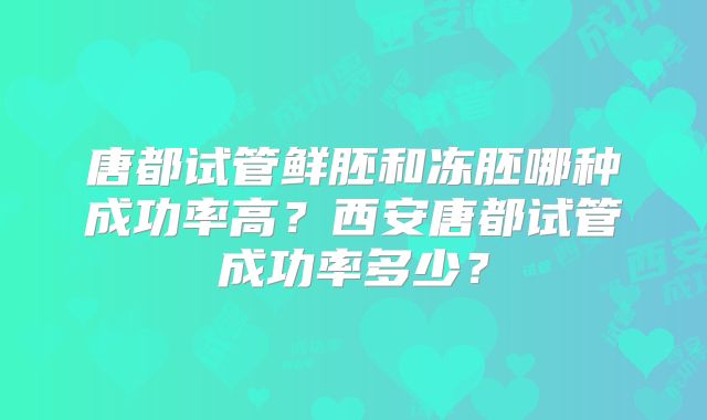 唐都试管鲜胚和冻胚哪种成功率高?西安唐都试管成功率多少?