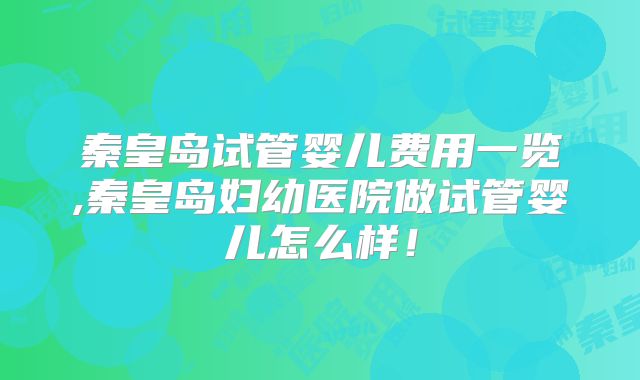 秦皇岛试管婴儿费用一览,秦皇岛妇幼医院做试管婴儿怎么样！