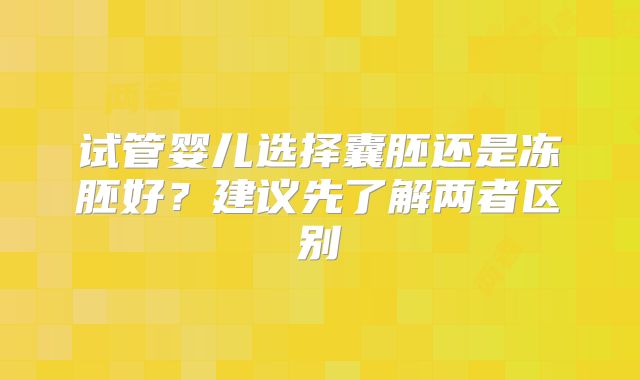 试管婴儿选择囊胚还是冻胚好？建议先了解两者区别