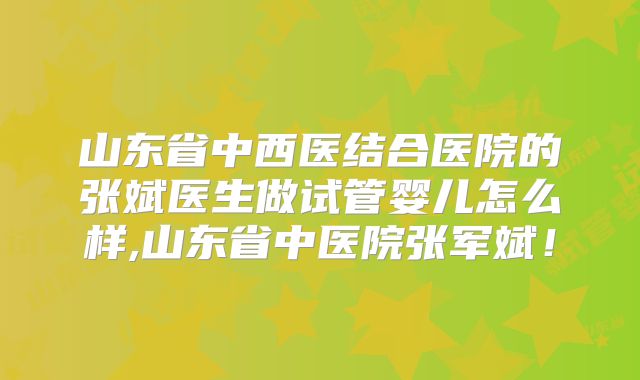 山东省中西医结合医院的张斌医生做试管婴儿怎么样,山东省中医院张军斌！