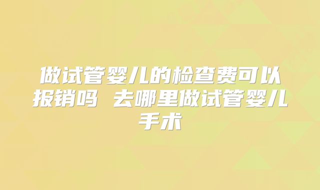 做试管婴儿的检查费可以报销吗 去哪里做试管婴儿手术