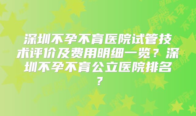 深圳不孕不育医院试管技术评价及费用明细一览？深圳不孕不育公立医院排名？