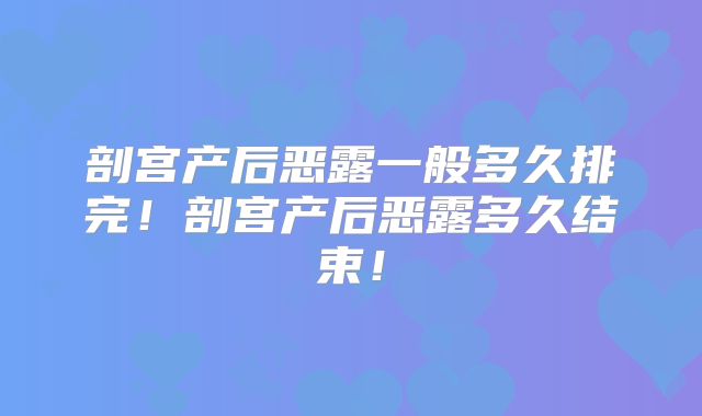 剖宫产后恶露一般多久排完!剖宫产后恶露多久结束!