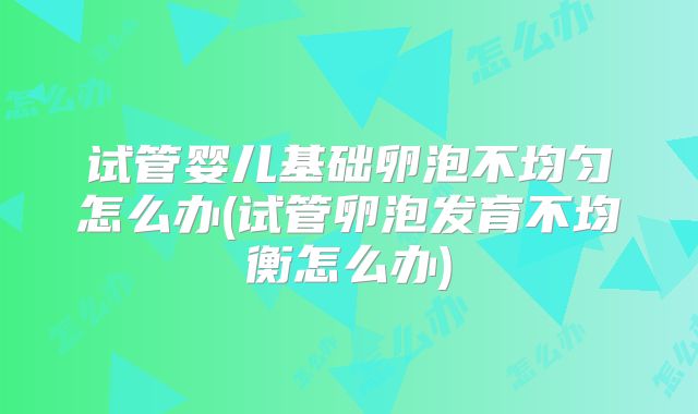 试管婴儿基础卵泡不均匀怎么办(试管卵泡发育不均衡怎么办)