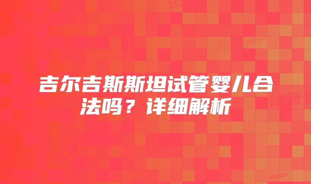 吉尔吉斯斯坦试管婴儿合法吗？详细解析