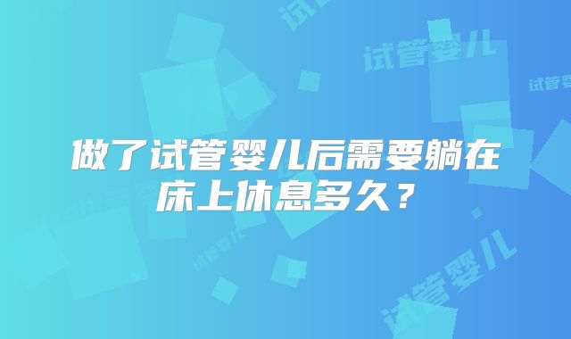 做了试管婴儿后需要躺在床上休息多久？