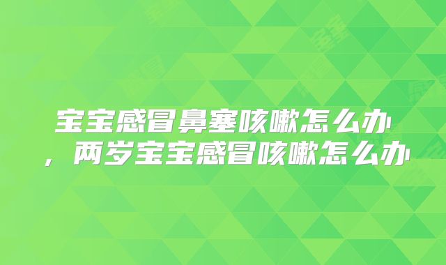 宝宝感冒鼻塞咳嗽怎么办,两岁宝宝感冒咳嗽怎么办