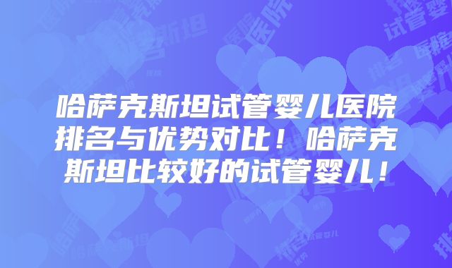 哈萨克斯坦试管婴儿医院排名与优势对比！哈萨克斯坦比较好的试管婴儿！
