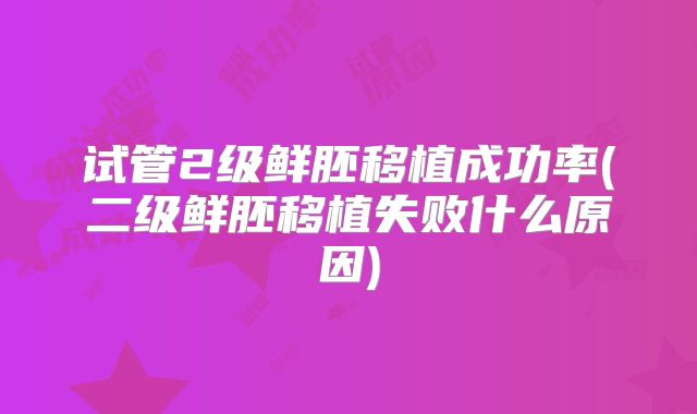 试管2级鲜胚移植成功率(二级鲜胚移植失败什么原因)