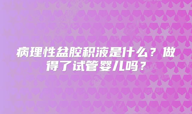 病理性盆腔积液是什么？做得了试管婴儿吗？