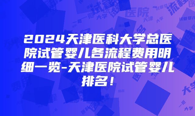 2024天津医科大学总医院试管婴儿各流程费用明细一览-天津医院试管婴儿排名!