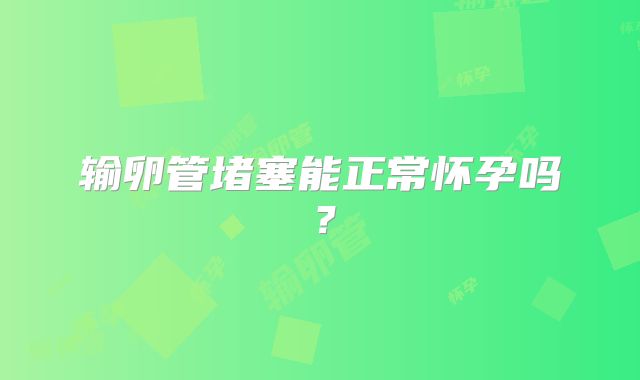 输卵管堵塞能正常怀孕吗？