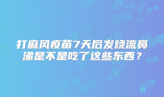 打麻风疫苗7天后发烧流鼻涕是不是吃了这些东西？