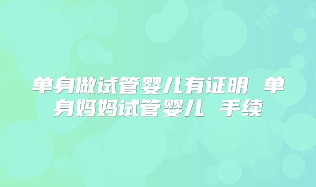单身做试管婴儿有证明 单身妈妈试管婴儿 手续