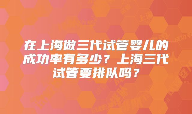 在上海做三代试管婴儿的成功率有多少？上海三代试管要排队吗？