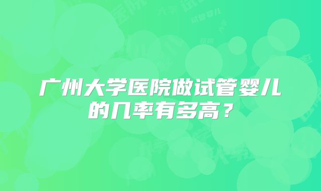 广州大学医院做试管婴儿的几率有多高？