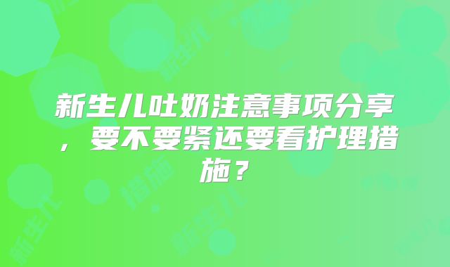 新生儿吐奶注意事项分享,要不要紧还要看护理措施?