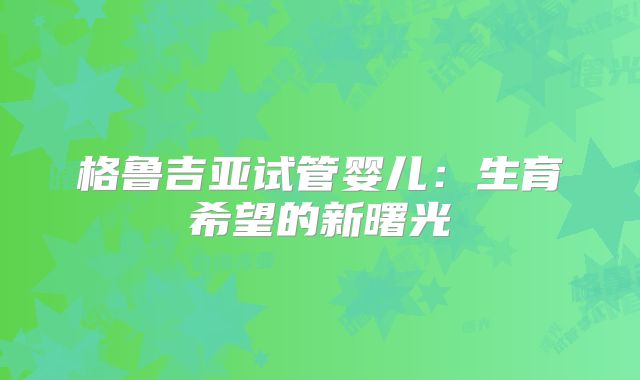 格鲁吉亚试管婴儿：生育希望的新曙光