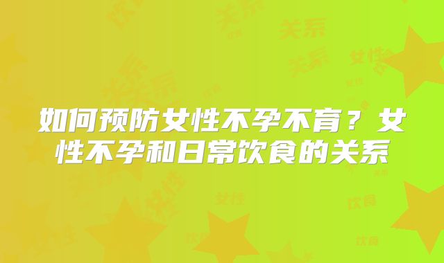 如何预防女性不孕不育？女性不孕和日常饮食的关系