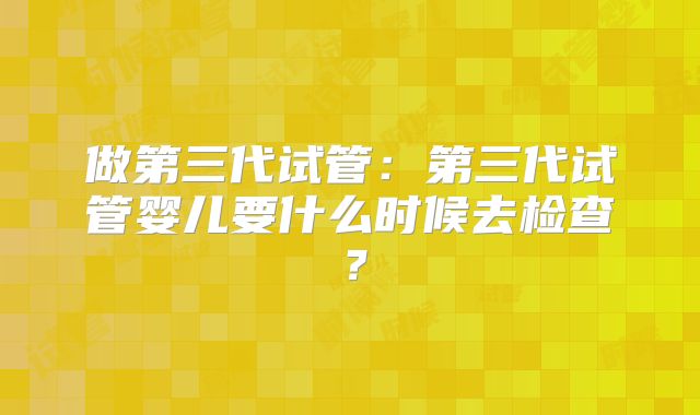 做第三代试管:第三代试管婴儿要什么时候去检查?