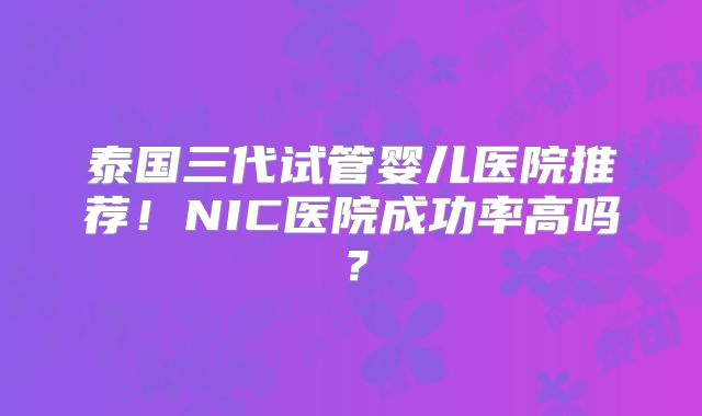 泰国三代试管婴儿医院推荐！NIC医院成功率高吗？