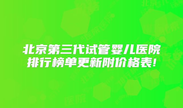北京第三代试管婴儿医院排行榜单更新附价格表!