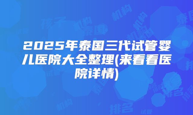 2025年泰国三代试管婴儿医院大全整理(来看看医院详情)