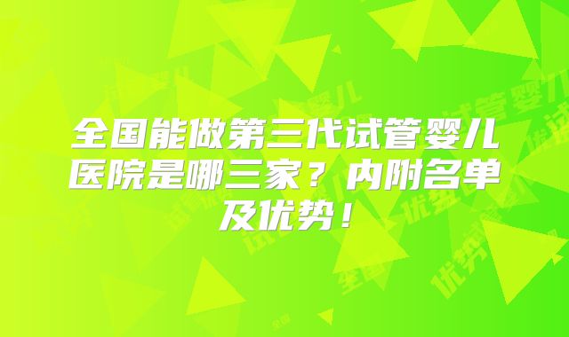 全国能做第三代试管婴儿医院是哪三家?内附名单及优势!